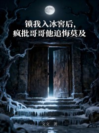 锁我入冰窖后，疯批哥哥他追悔莫及